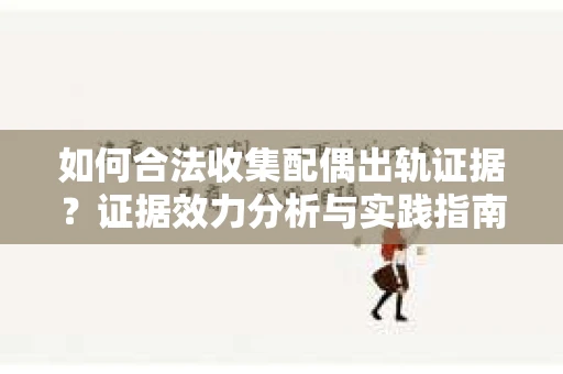 如何合法收集配偶出轨证据？证据效力分析与实践指南