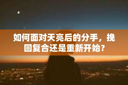 如何面对天亮后的分手，挽回复合还是重新开始？