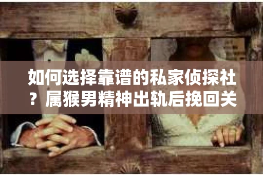 如何选择靠谱的私家侦探社？属猴男精神出轨后挽回关系的关键一步