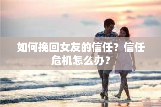 如何挽回女友的信任？信任危机怎么办？