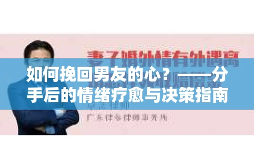 如何挽回男友的心？——分手后的情绪疗愈与决策指南