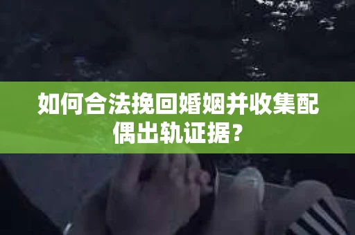 如何合法挽回婚姻并收集配偶出轨证据？