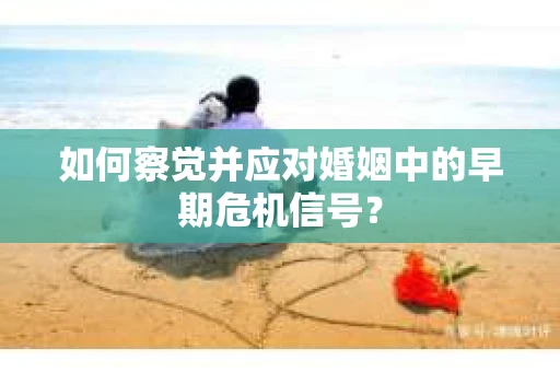 如何察觉并应对婚姻中的早期危机信号？