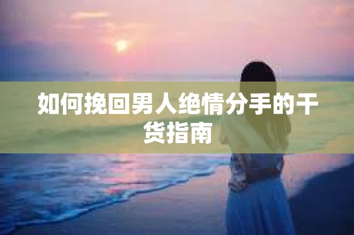 如何挽回男人绝情分手的干货指南
