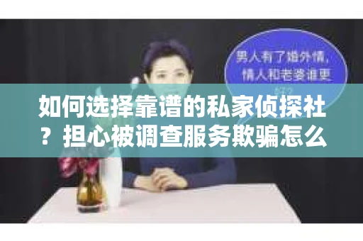 如何选择靠谱的私家侦探社？担心被调查服务欺骗怎么办？