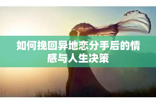 如何挽回异地恋分手后的情感与人生决策