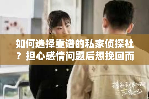 如何选择靠谱的私家侦探社？担心感情问题后想挽回而遭遇江苏女友提分手怎么办？