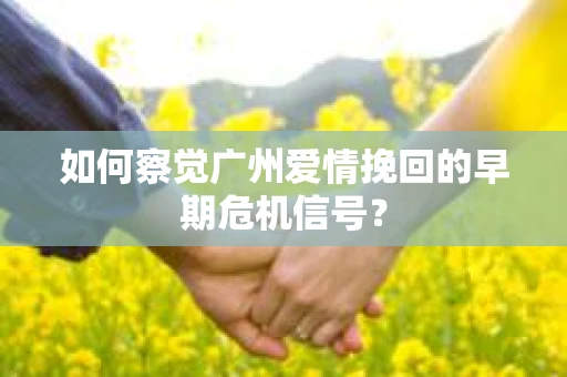 如何察觉广州爱情挽回的早期危机信号？