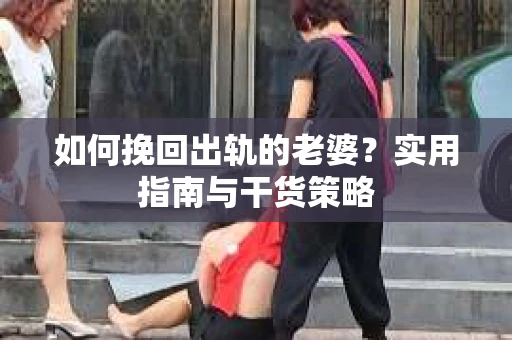 如何挽回出轨的老婆？实用指南与干货策略