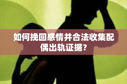 如何挽回感情并合法收集配偶出轨证据？