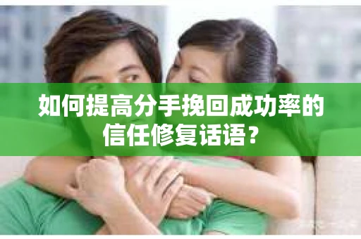 如何提高分手挽回成功率的信任修复话语？