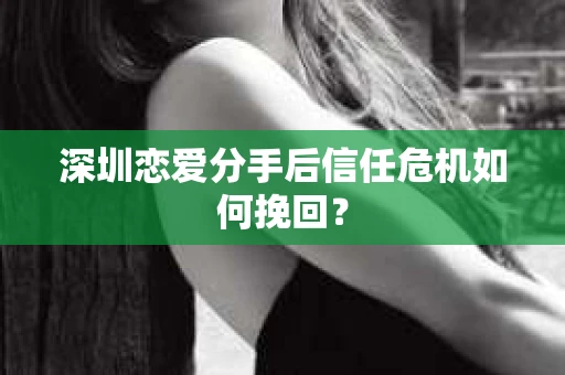 深圳恋爱分手后信任危机如何挽回? 深圳恋爱分手后信任危机如何挽回?