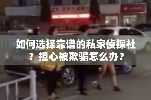 如何选择靠谱的私家侦探社？担心被欺骗怎么办？