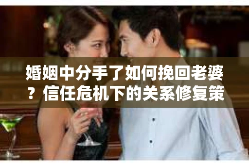 婚姻中分手了如何挽回老婆？信任危机下的关系修复策略