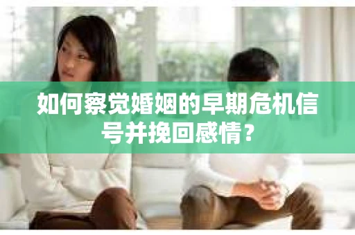 如何察觉婚姻的早期危机信号并挽回感情？