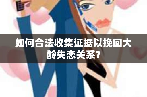 如何合法收集证据以挽回大龄失恋关系？