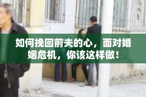如何挽回前夫的心，面对婚姻危机，你该这样做！
