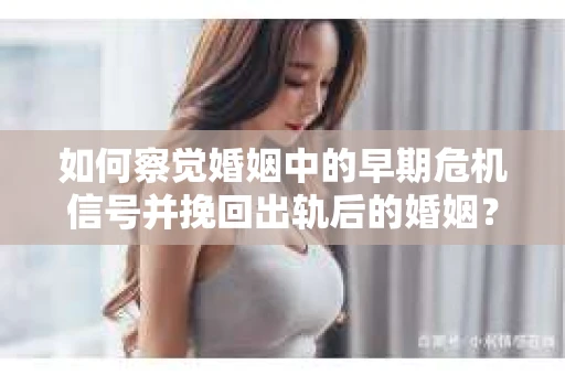 如何察觉婚姻中的早期危机信号并挽回出轨后的婚姻？