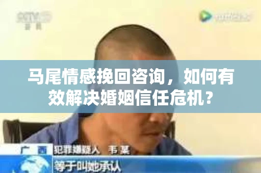 马尾情感挽回咨询，如何有效解决婚姻信任危机？