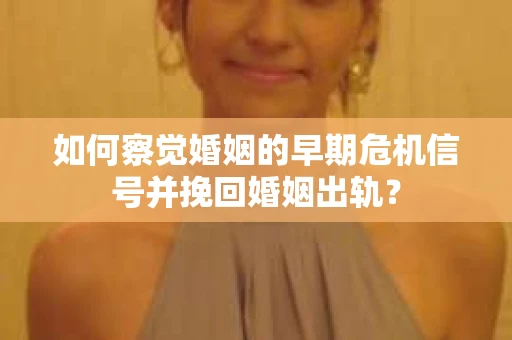 如何察觉婚姻的早期危机信号并挽回婚姻出轨？