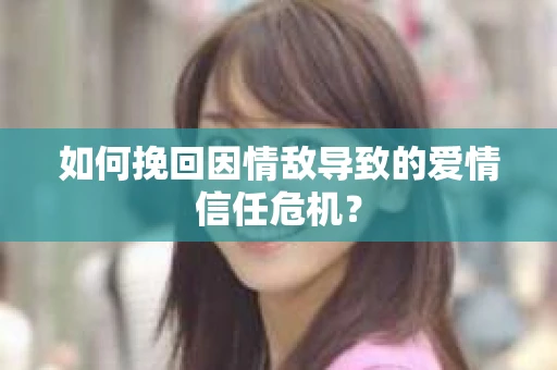 如何挽回因情敌导致的爱情信任危机？