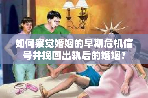 如何察觉婚姻的早期危机信号并挽回出轨后的婚姻? 如何察觉婚姻的早期危机信号并挽回出轨后的婚姻?