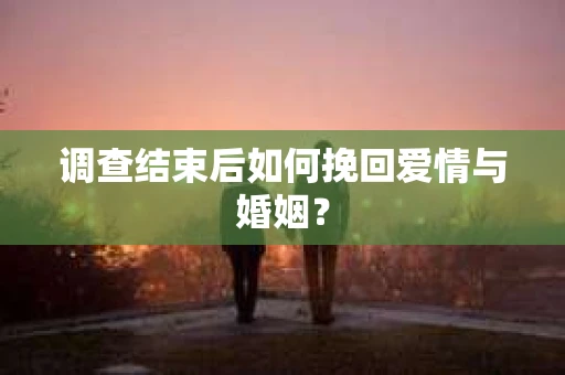 调查结束后如何挽回爱情与婚姻？