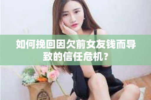 如何挽回因欠前女友钱而导致的信任危机？