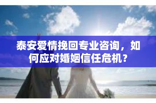 泰安爱情挽回专业咨询，如何应对婚姻信任危机？