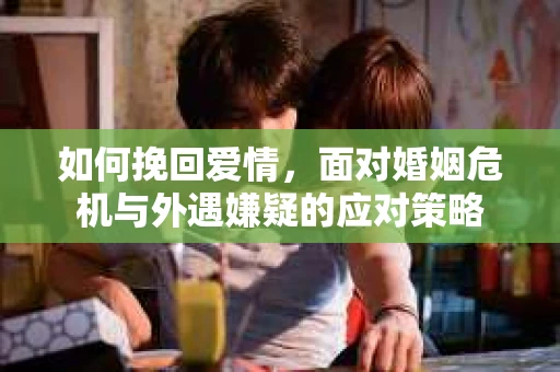 如何挽回爱情，面对婚姻危机与外遇嫌疑的应对策略