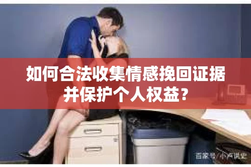如何合法收集情感挽回证据并保护个人权益？