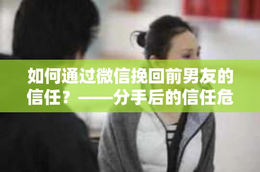 如何通过微信挽回前男友的信任？——分手后的信任危机解决方案