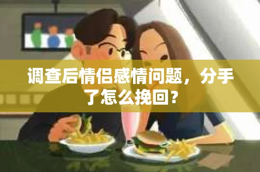 调查后情侣感情问题，分手了怎么挽回？