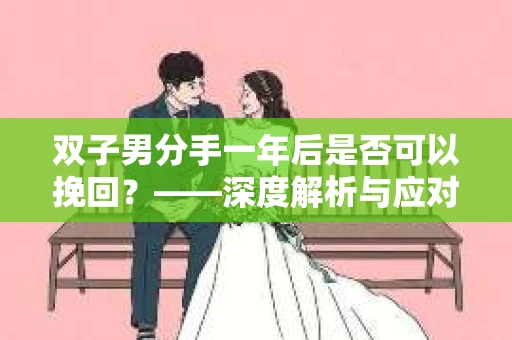 双子男分手一年后是否可以挽回？——深度解析与应对策略