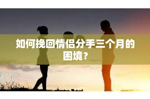 如何挽回情侣分手三个月的困境？
