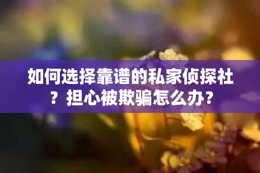 如何选择靠谱的私家侦探社？担心被欺骗怎么办？