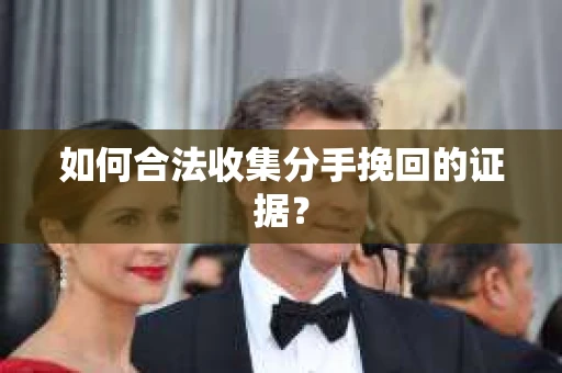如何合法收集分手挽回的证据？