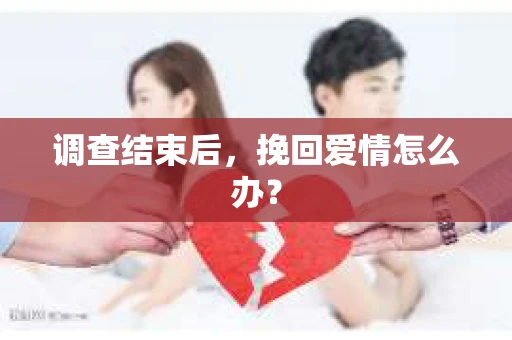调查结束后,挽回爱情怎么办? 调查结束后,挽回爱情怎么办?