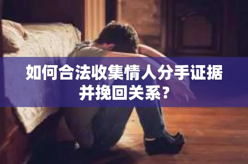 如何合法收集情人分手证据并挽回关系？