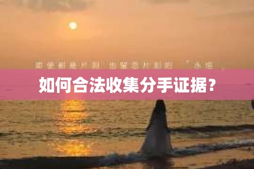 如何合法收集分手证据？