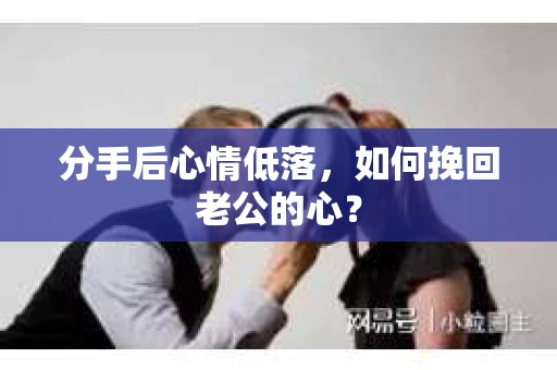 分手后心情低落，如何挽回老公的心？