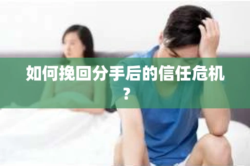 如何挽回分手后的信任危机？