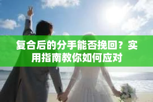 复合后的分手能否挽回？实用指南教你如何应对