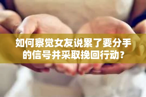 如何察觉女友说累了要分手的信号并采取挽回行动？