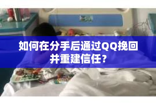 如何在分手后通过QQ挽回并重建信任？